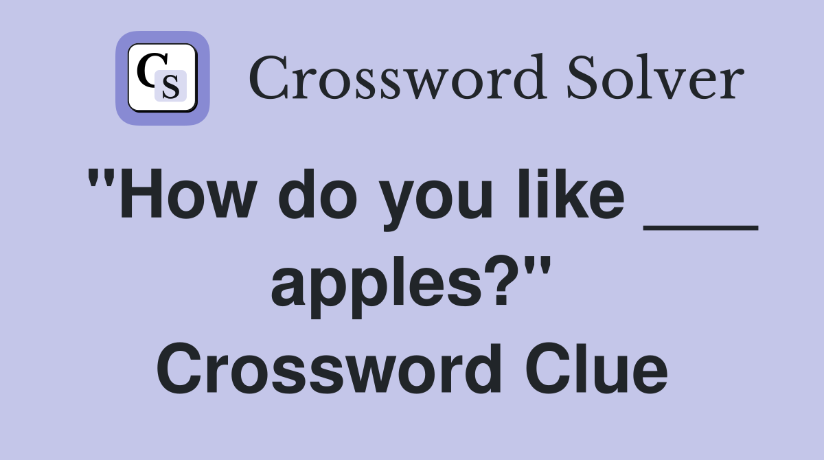"How do you like ___ apples?" Crossword Clue