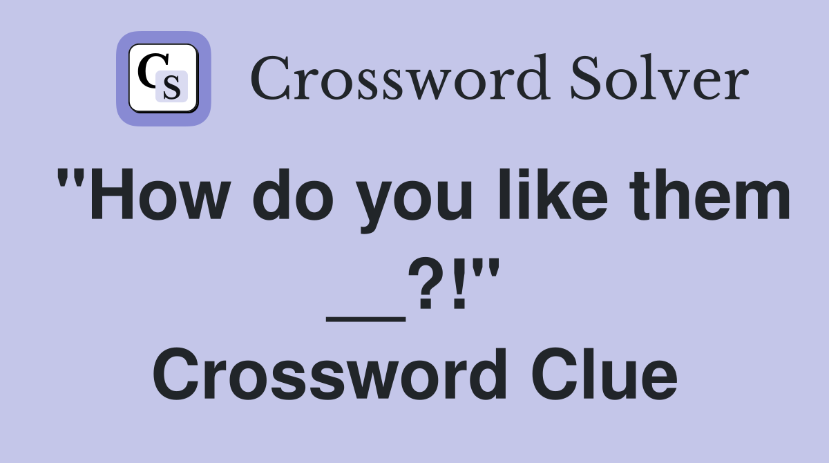 "How do you like them __?!" Crossword Clue