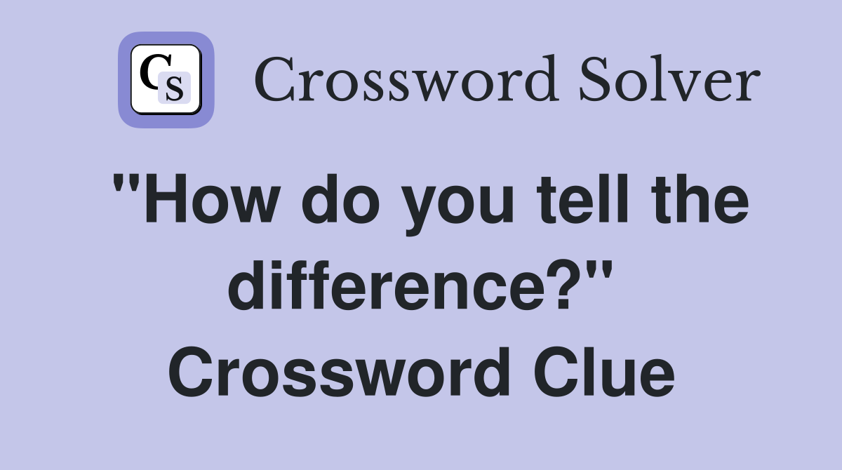 "How do you tell the difference?" Crossword Clue