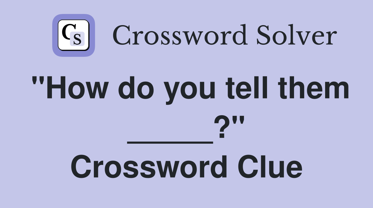 "How do you tell them _____?" Crossword Clue