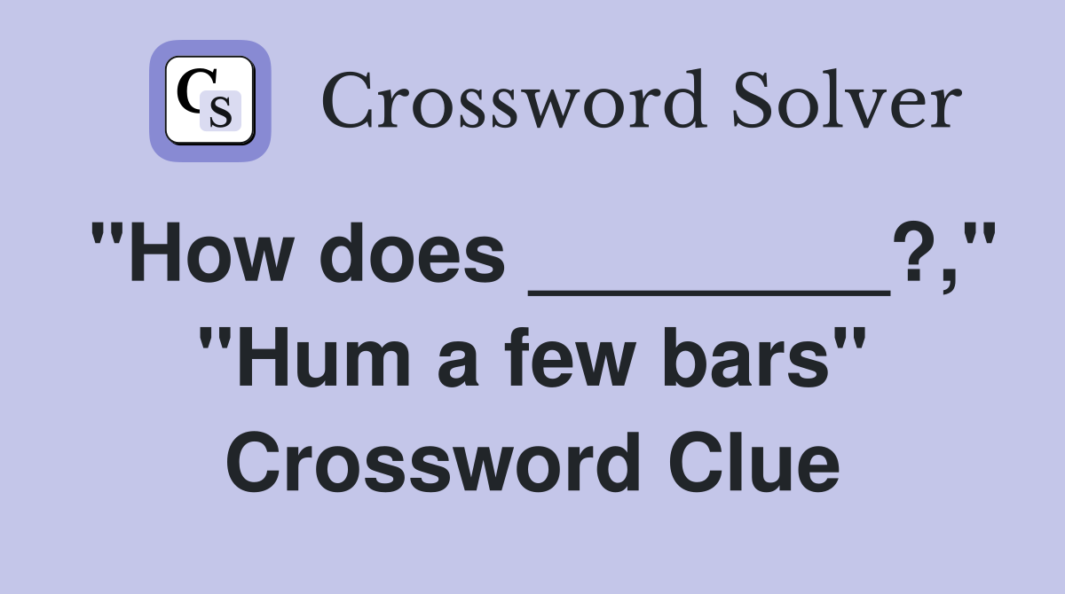 "How does ________?," "Hum a few bars" Crossword Clue