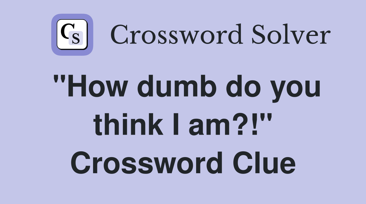 "How dumb do you think I am?!" Crossword Clue