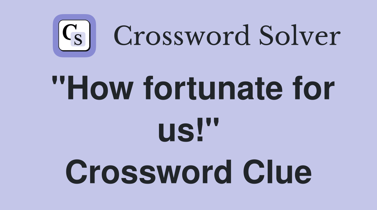 "How fortunate for us!" Crossword Clue