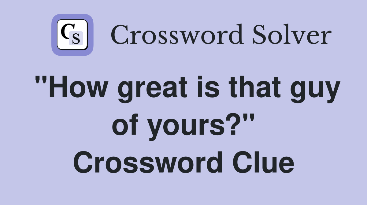 "How great is that guy of yours?" Crossword Clue
