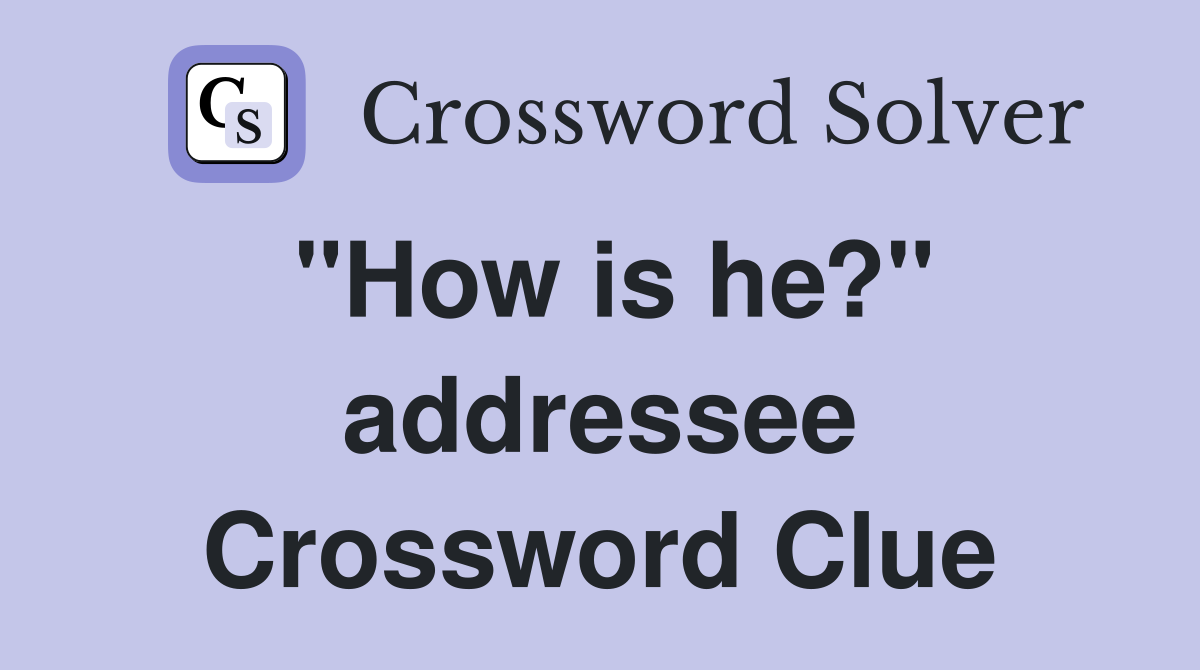 "How is he?" addressee Crossword Clue