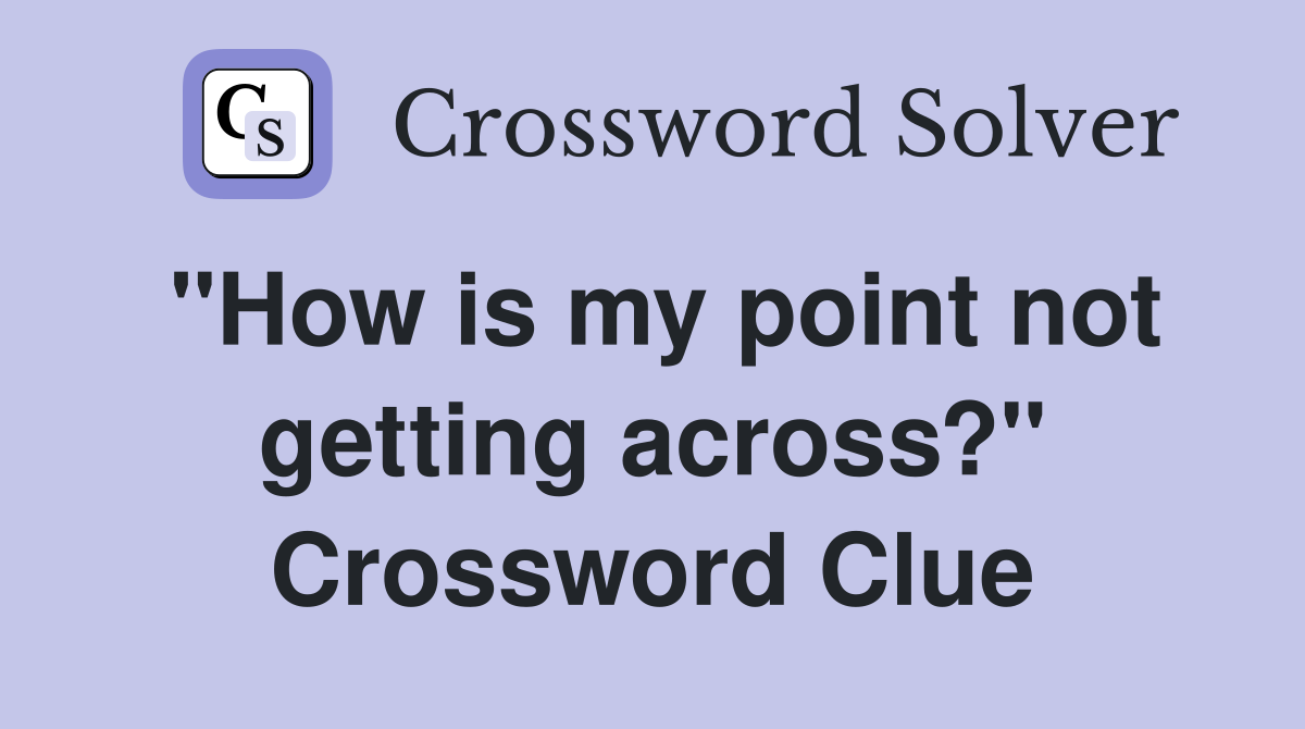 "How is my point not getting across?" Crossword Clue