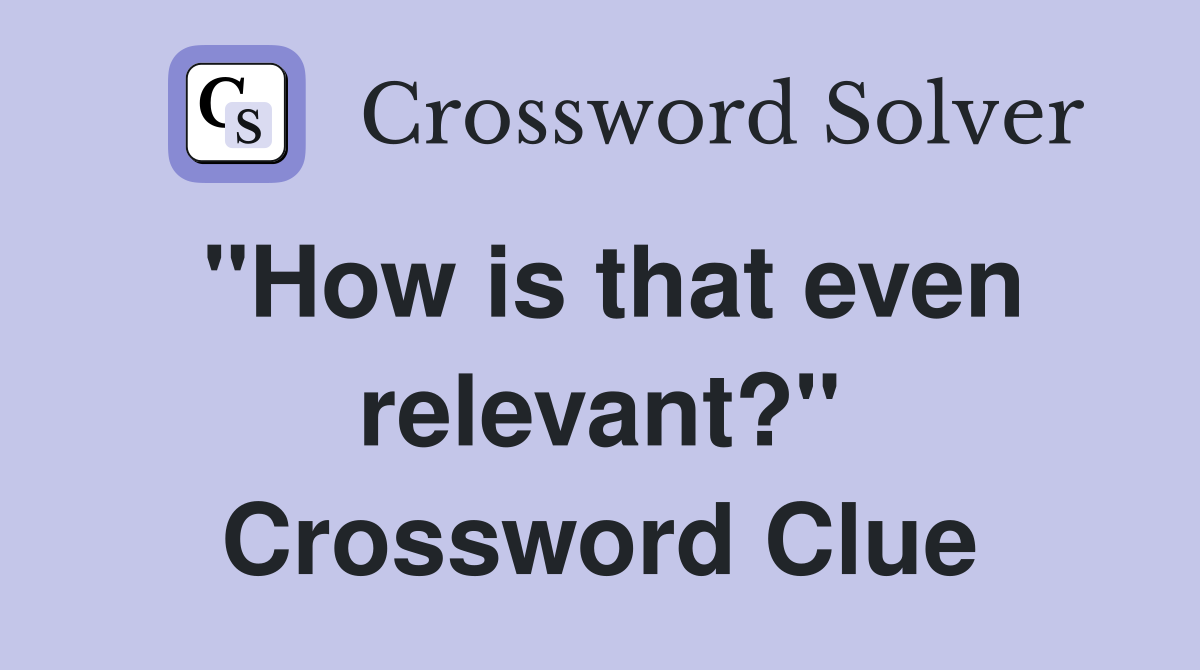 "How is that even relevant?" Crossword Clue