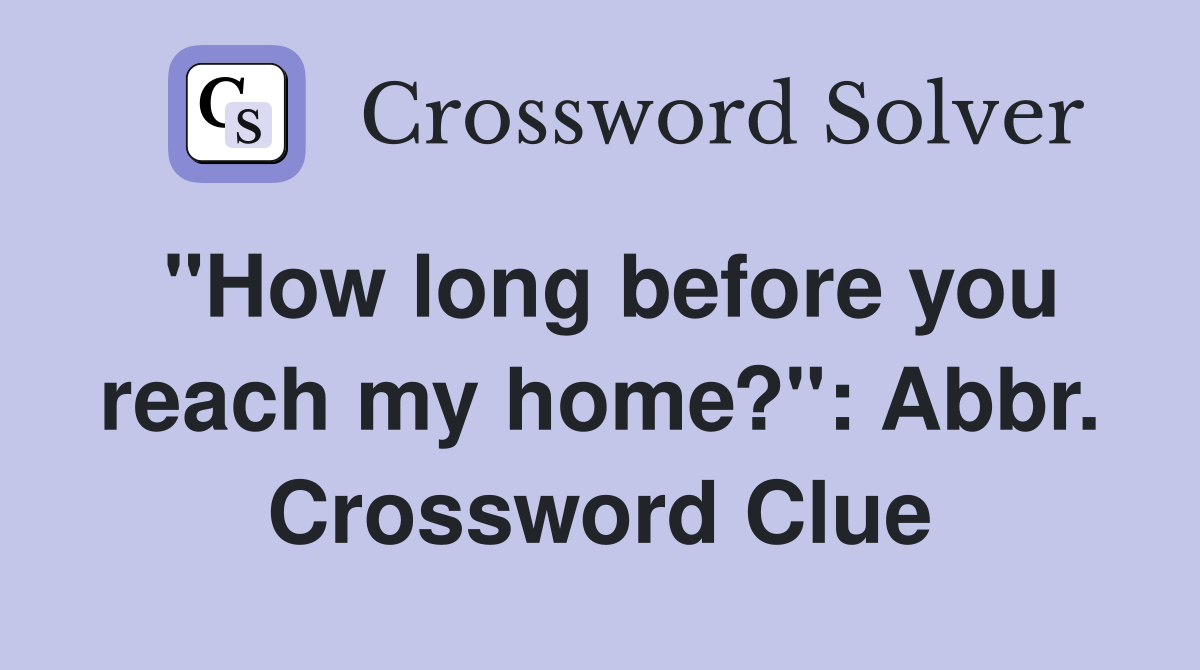 "How long before you reach my home?": Abbr. Crossword Clue