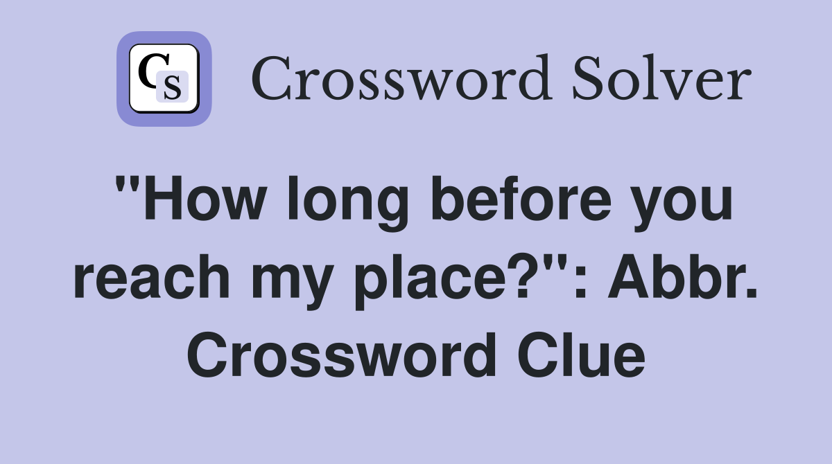 "How long before you reach my place?": Abbr. Crossword Clue