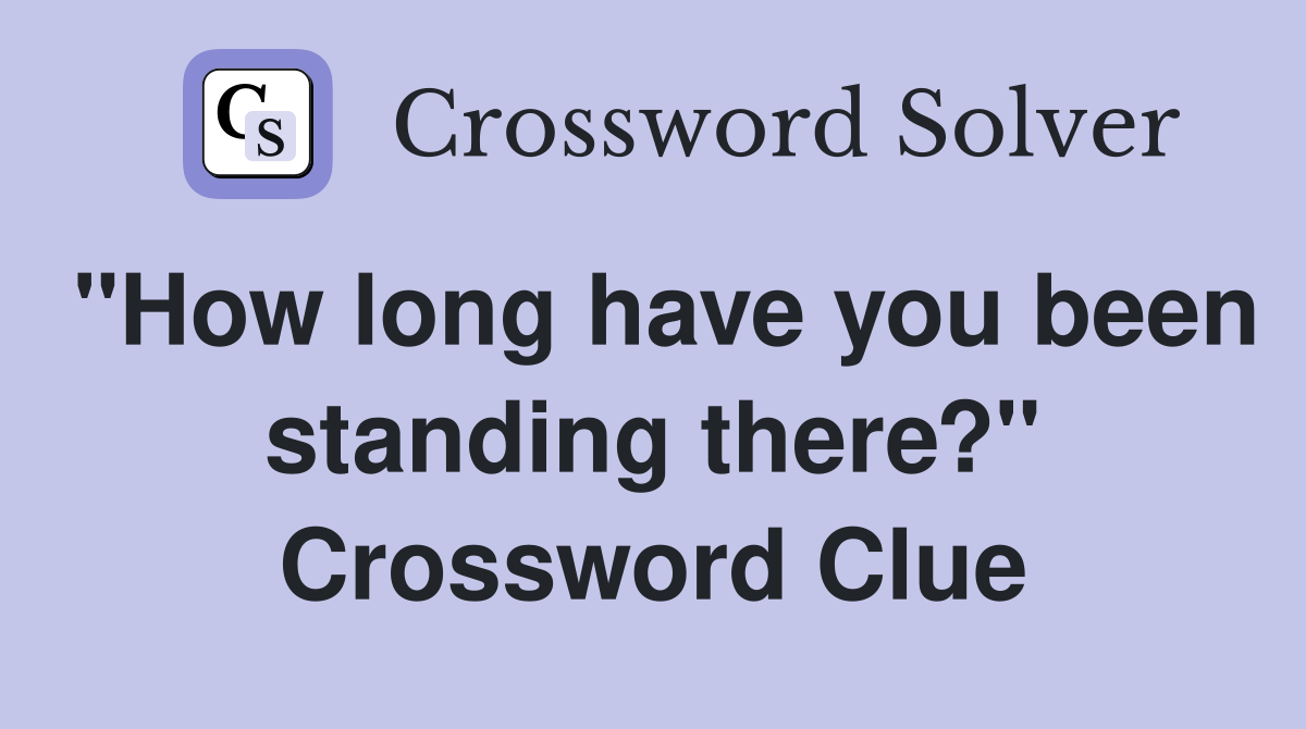 "How long have you been standing there?" Crossword Clue