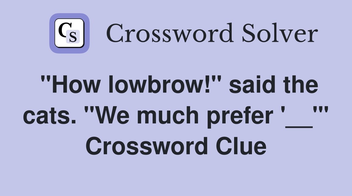 "How lowbrow!" said the cats. "We much prefer '__'" Crossword Clue
