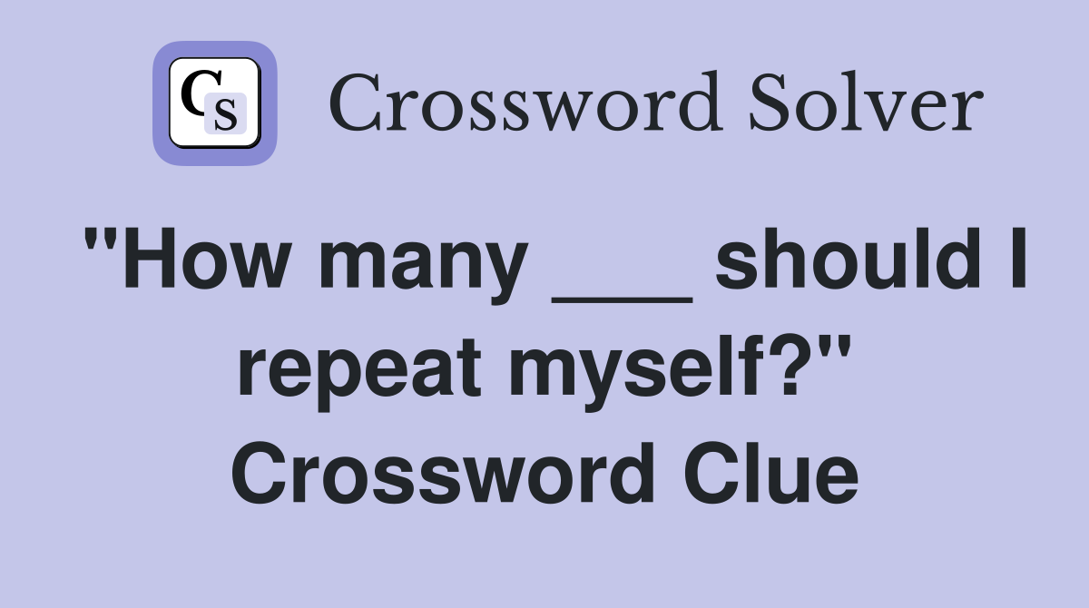 "How many ___ should I repeat myself?" Crossword Clue