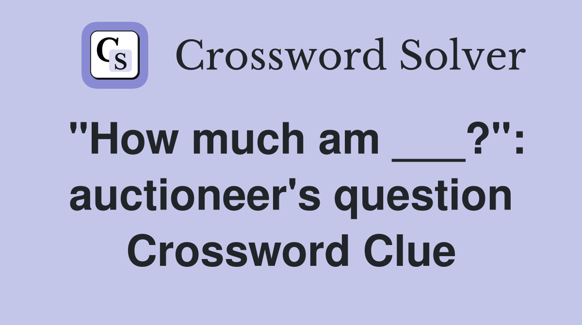 "How much am ___?": auctioneer's question Crossword Clue
