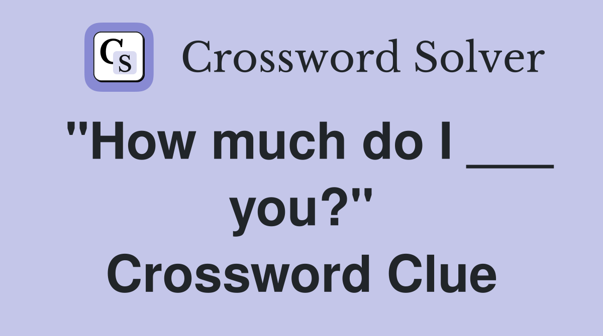 "How much do I ___ you?" Crossword Clue