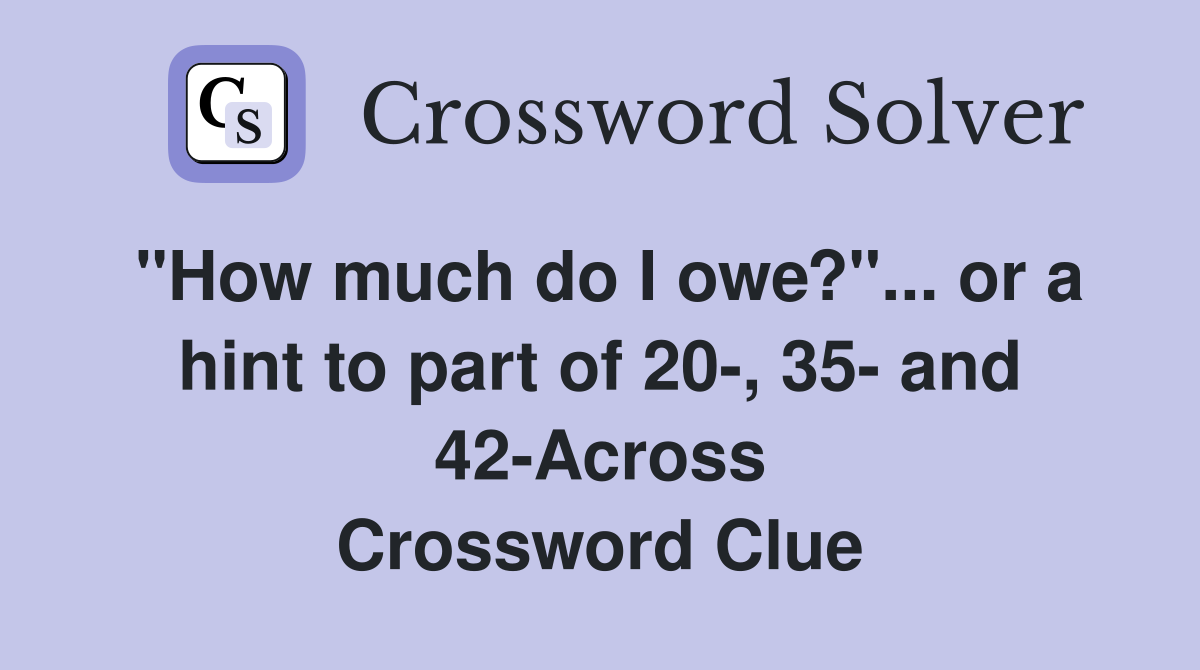 "How much do I owe?"... or a hint to part of 20-, 35- and 42-Across Crossword Clue
