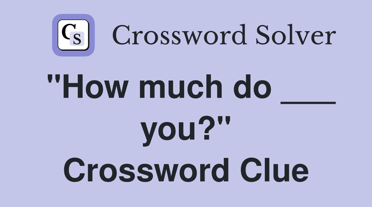 "How much do ___ you?" Crossword Clue