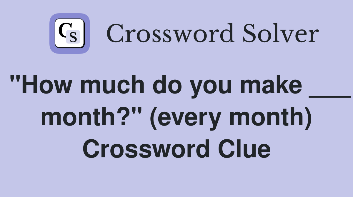 "How much do you make ___ month?" (every month) Crossword Clue