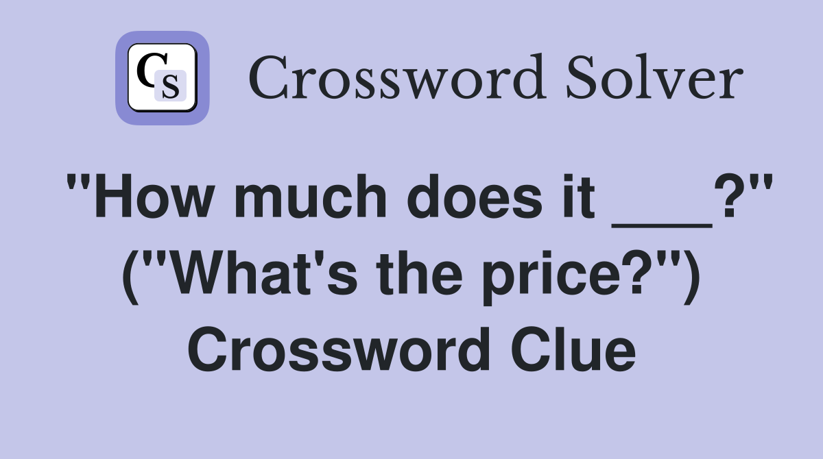 "How much does it ___?" ("What's the price?") Crossword Clue