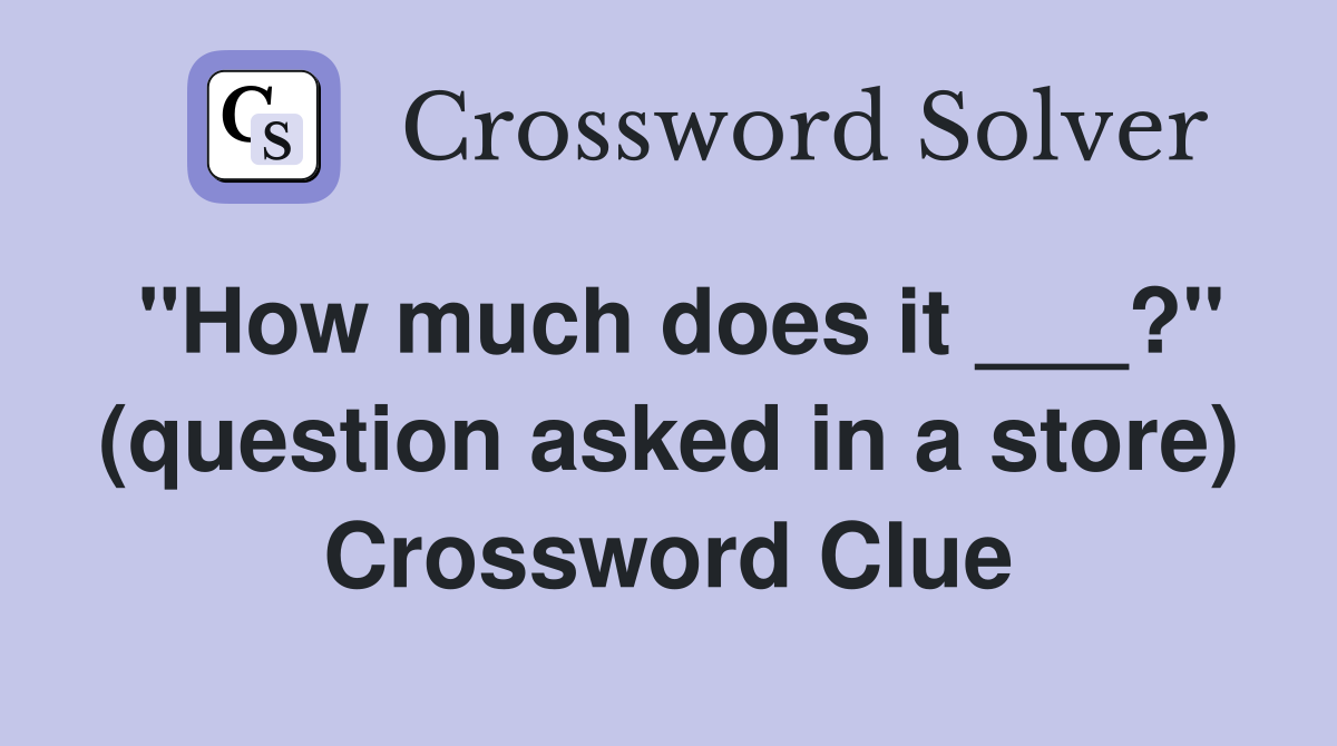 "How much does it ___?" (question asked in a store) Crossword Clue