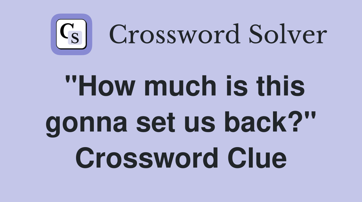 "How much is this gonna set us back?" Crossword Clue