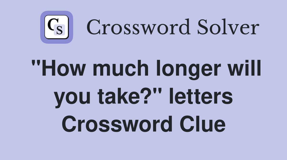 "How much longer will you take?" letters Crossword Clue