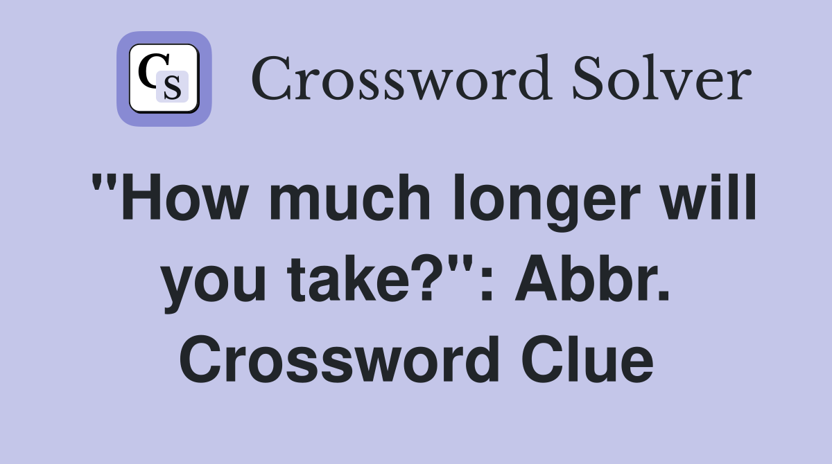 "How much longer will you take?": Abbr. Crossword Clue