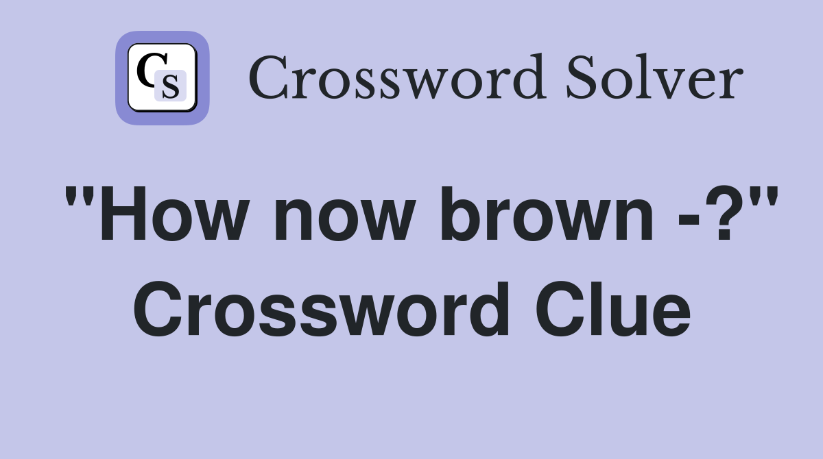 "How now brown -?" Crossword Clue