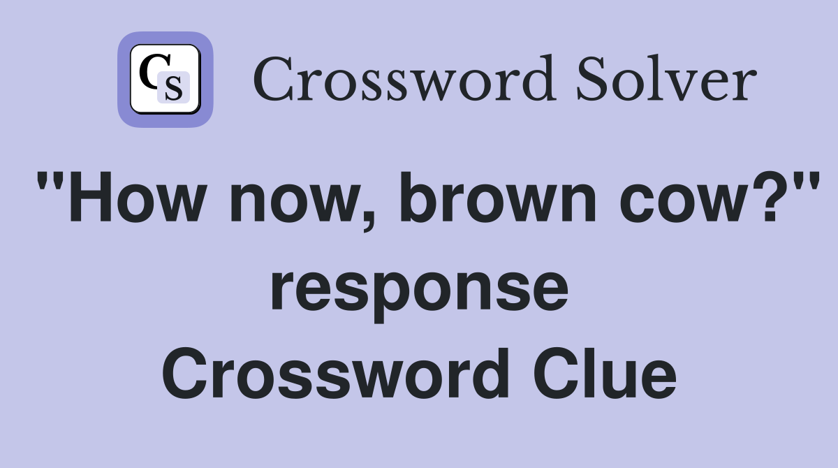 "How now, brown cow?" response Crossword Clue
