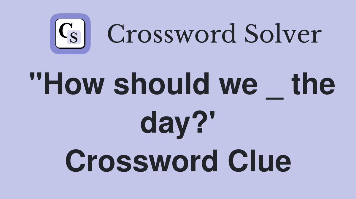"How should we _ the day?' Crossword Clue