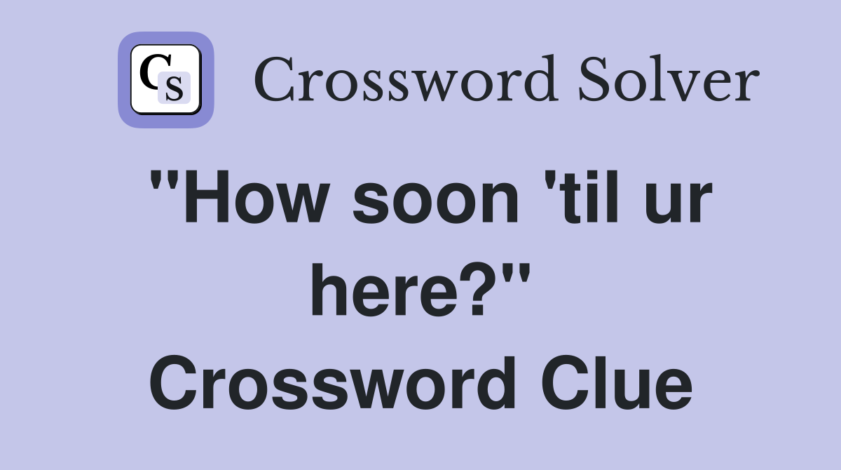 "How soon 'til ur here?" Crossword Clue