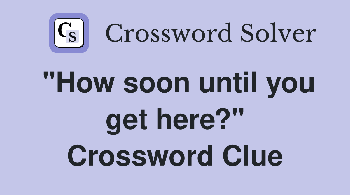 "How soon until you get here?" Crossword Clue