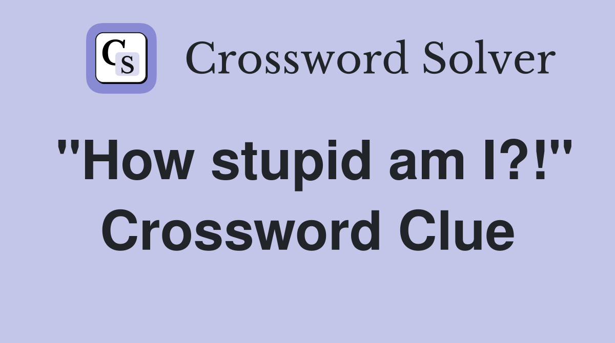"How stupid am I?!" Crossword Clue