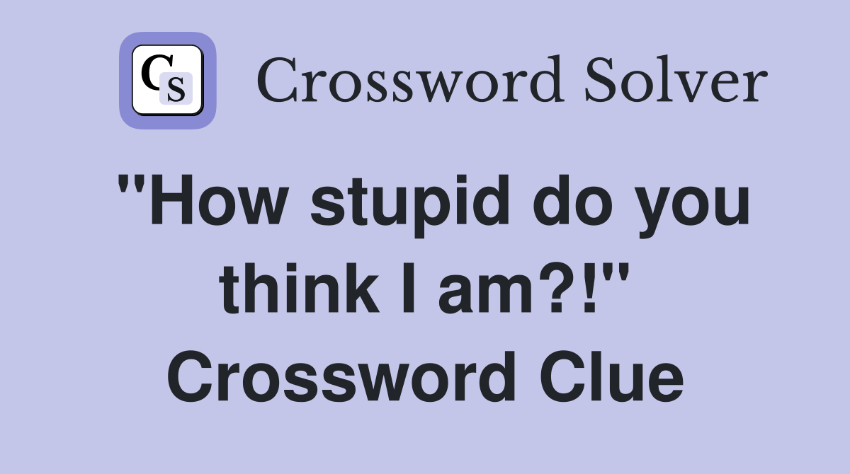 "How stupid do you think I am?!" Crossword Clue