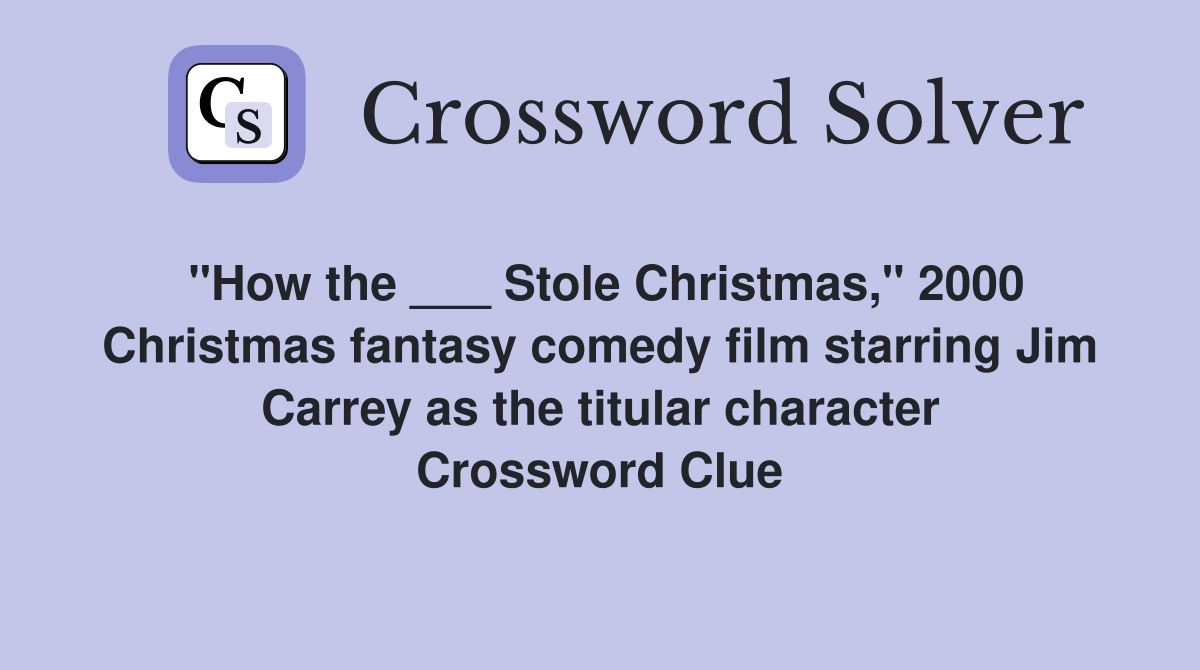 "How the ___ Stole Christmas," 2000 Christmas fantasy comedy film starring Jim Carrey as the titular character Crossword Clue