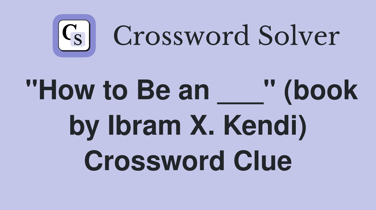"How to Be an ___" (book by Ibram X. Kendi) Crossword Clue