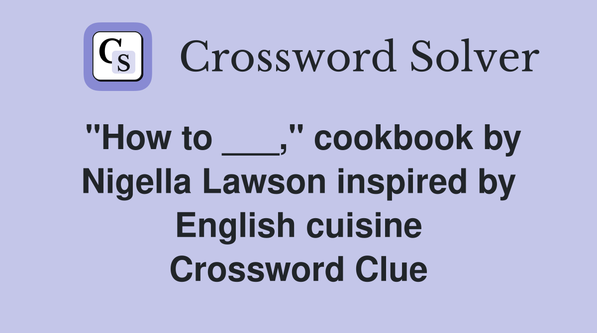 "How to ___," cookbook by Nigella Lawson inspired by English cuisine Crossword Clue