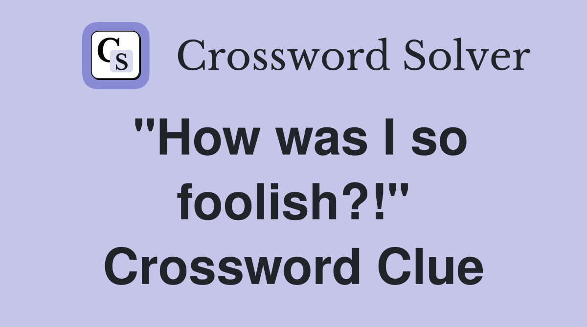 "How was I so foolish?!" Crossword Clue