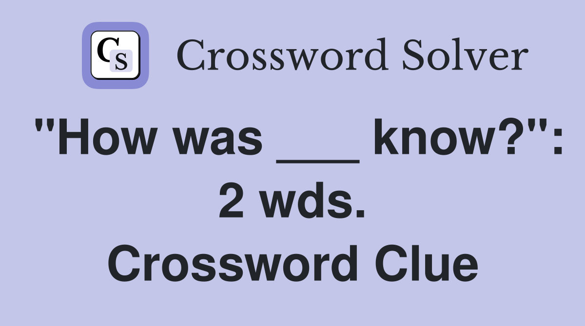 "How was ___ know?": 2 wds. Crossword Clue