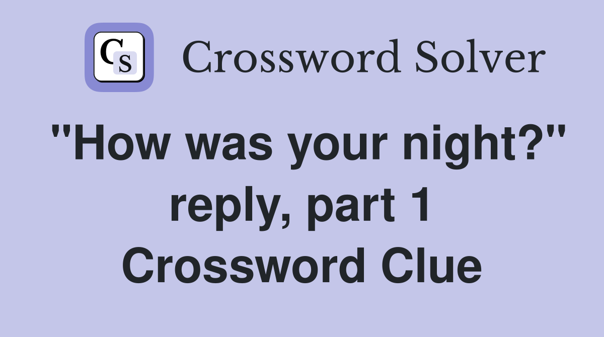 "How was your night?" reply, part 1 Crossword Clue