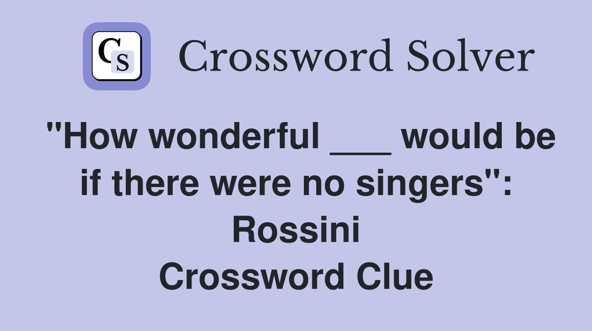 "How wonderful ___ would be if there were no singers": Rossini Crossword Clue