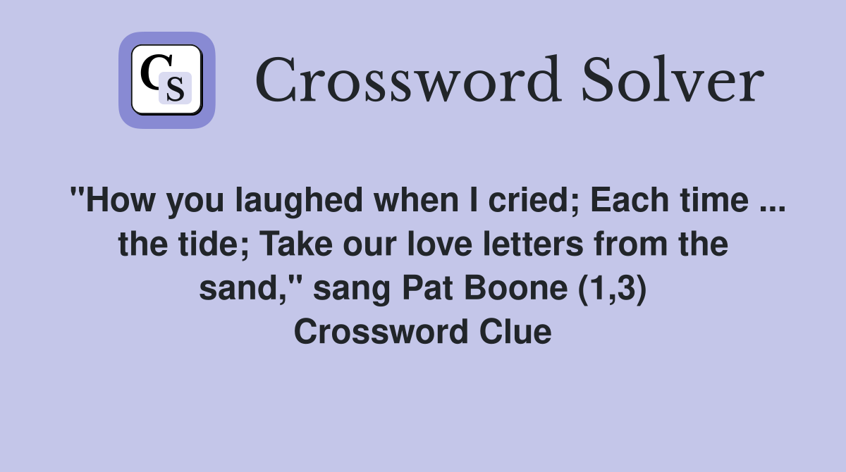 "How you laughed when I cried; Each time ... the tide; Take our love letters from the sand," sang Pat Boone (1,3) Crossword Clue