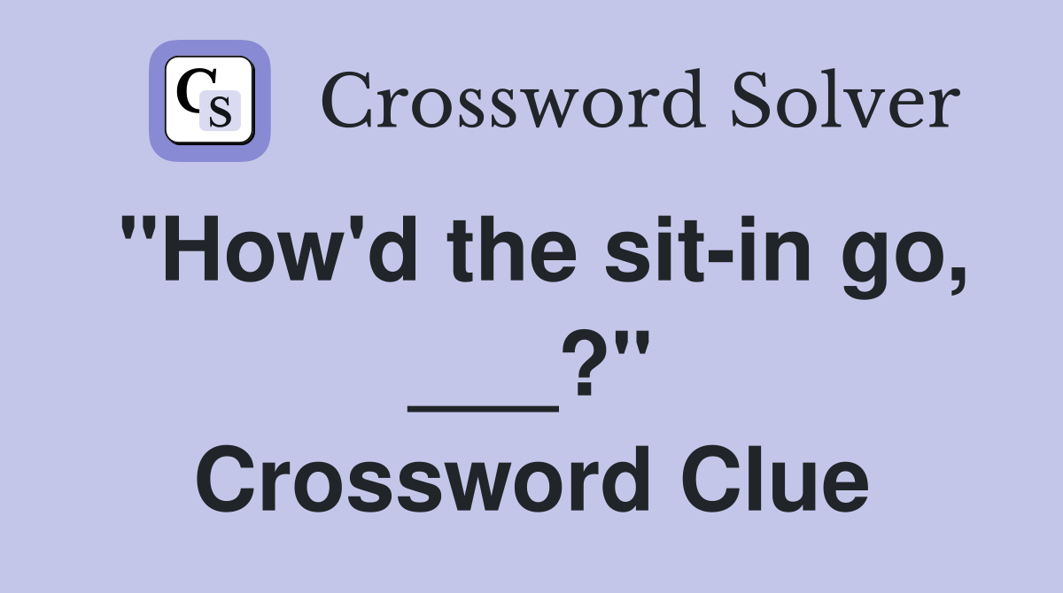 "How'd the sit-in go, ___?" Crossword Clue