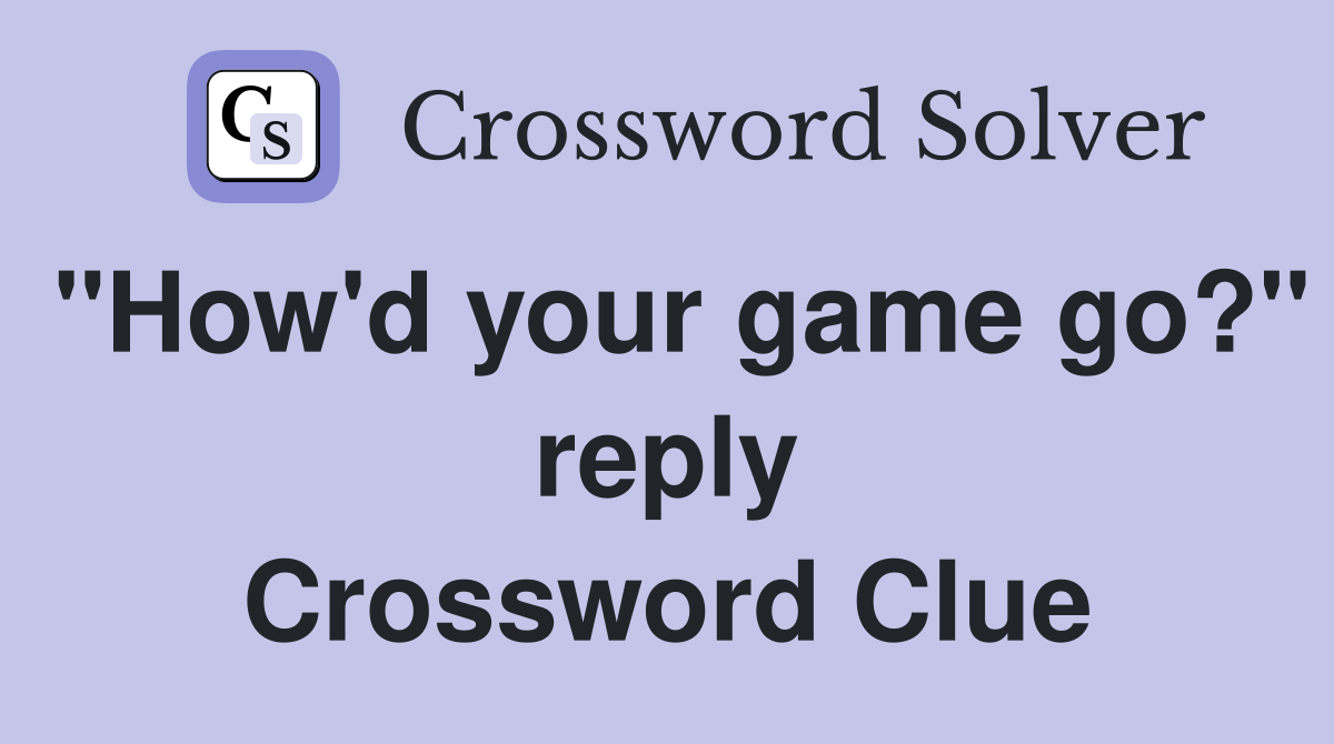 "How'd your game go?" reply Crossword Clue