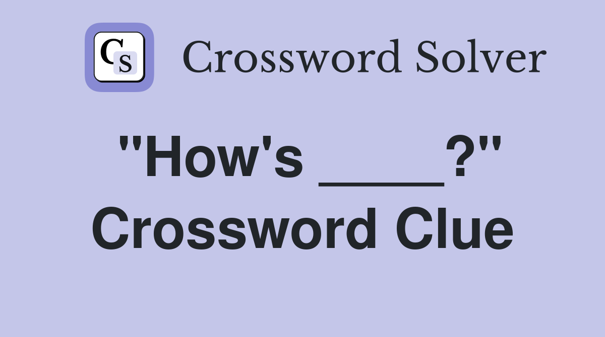 "How's ____?" Crossword Clue