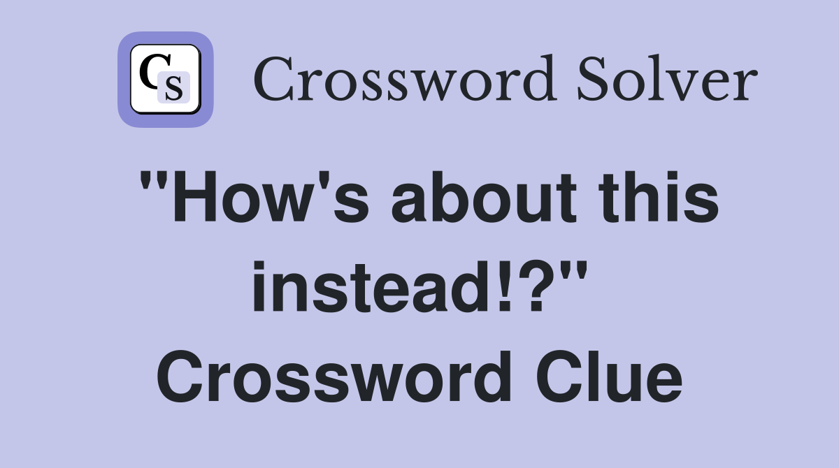 "How's about this instead!?" Crossword Clue