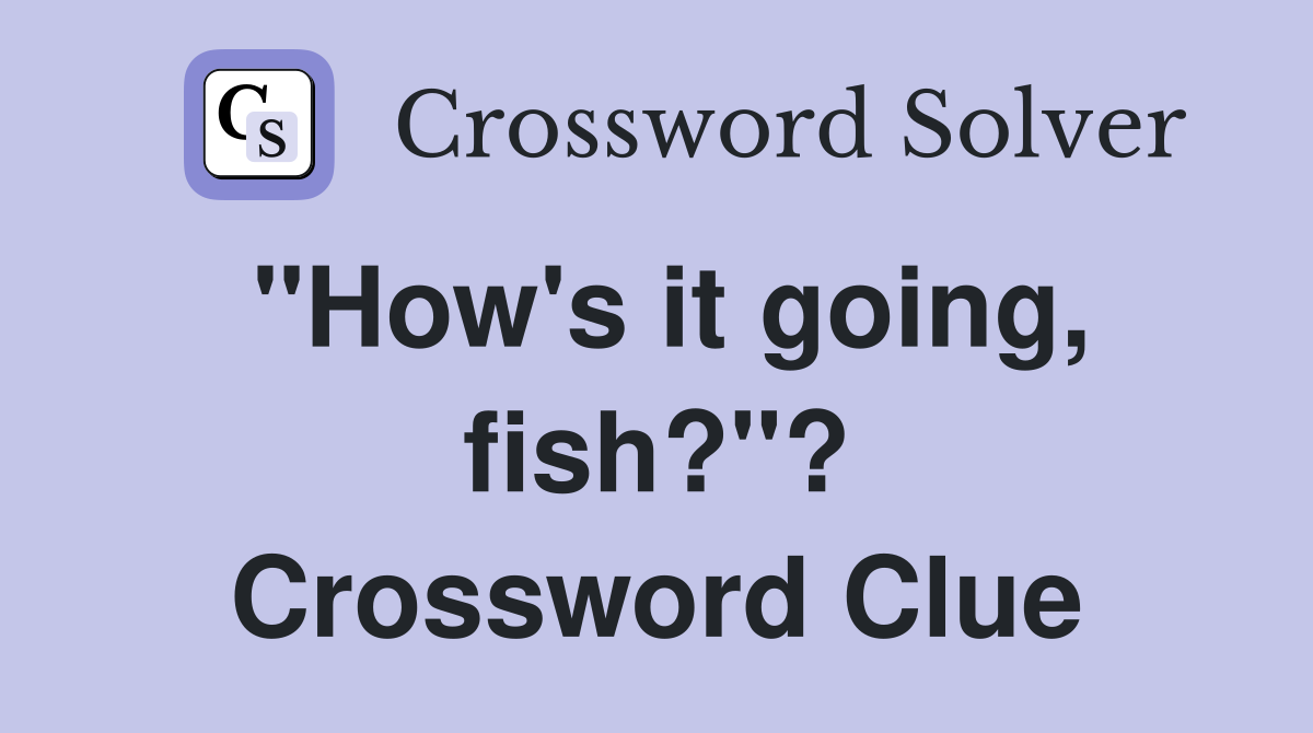 "How's it going, fish?"? Crossword Clue