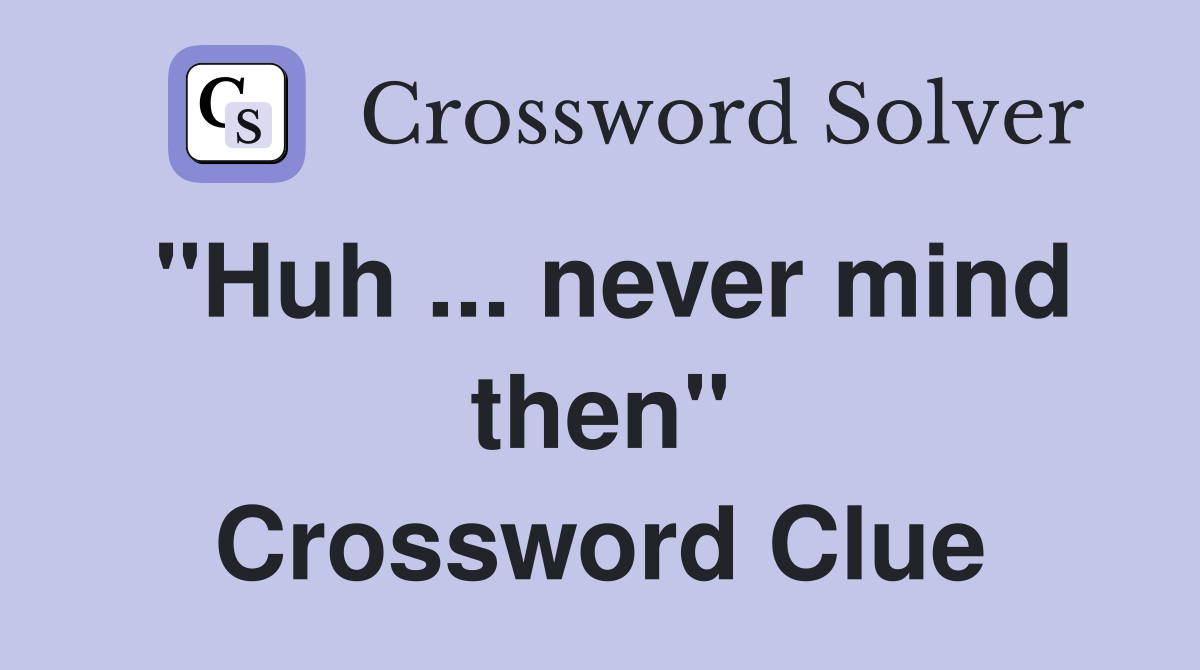 "Huh ... never mind then" Crossword Clue