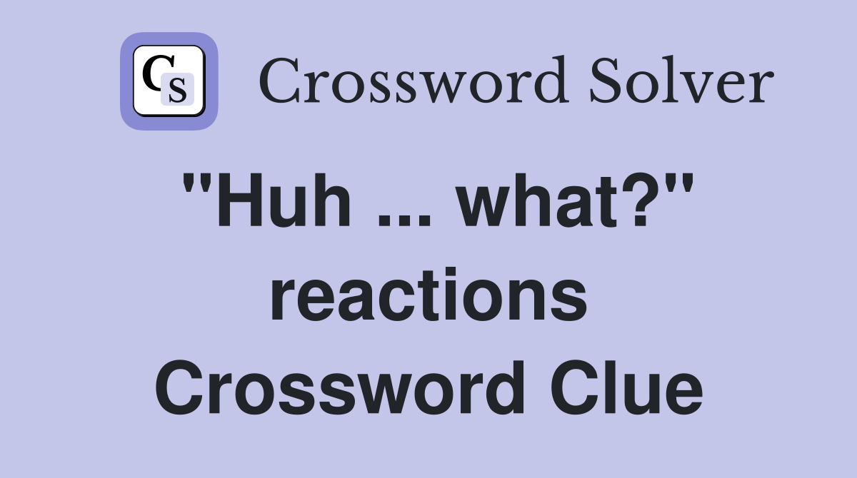 "Huh ... what?" reactions Crossword Clue