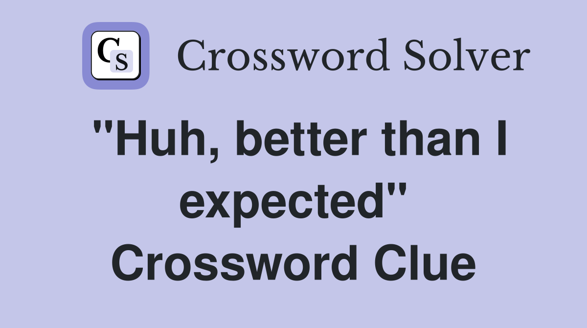 "Huh, better than I expected" Crossword Clue
