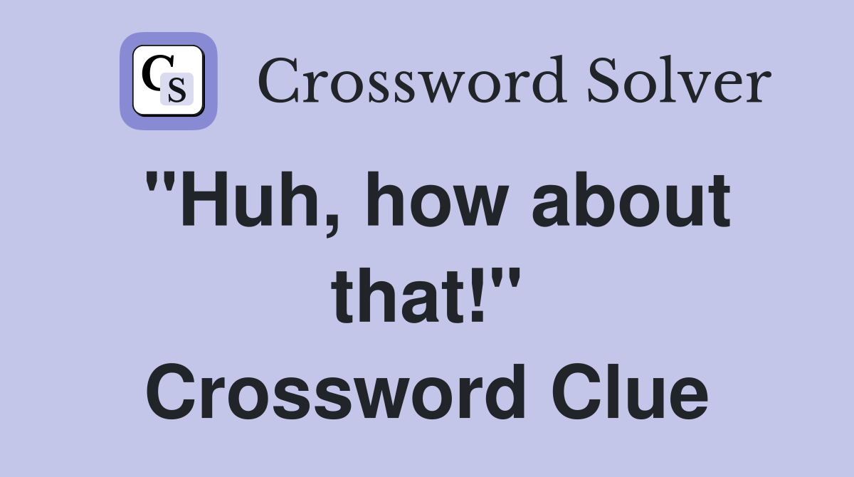 "Huh, how about that!" Crossword Clue